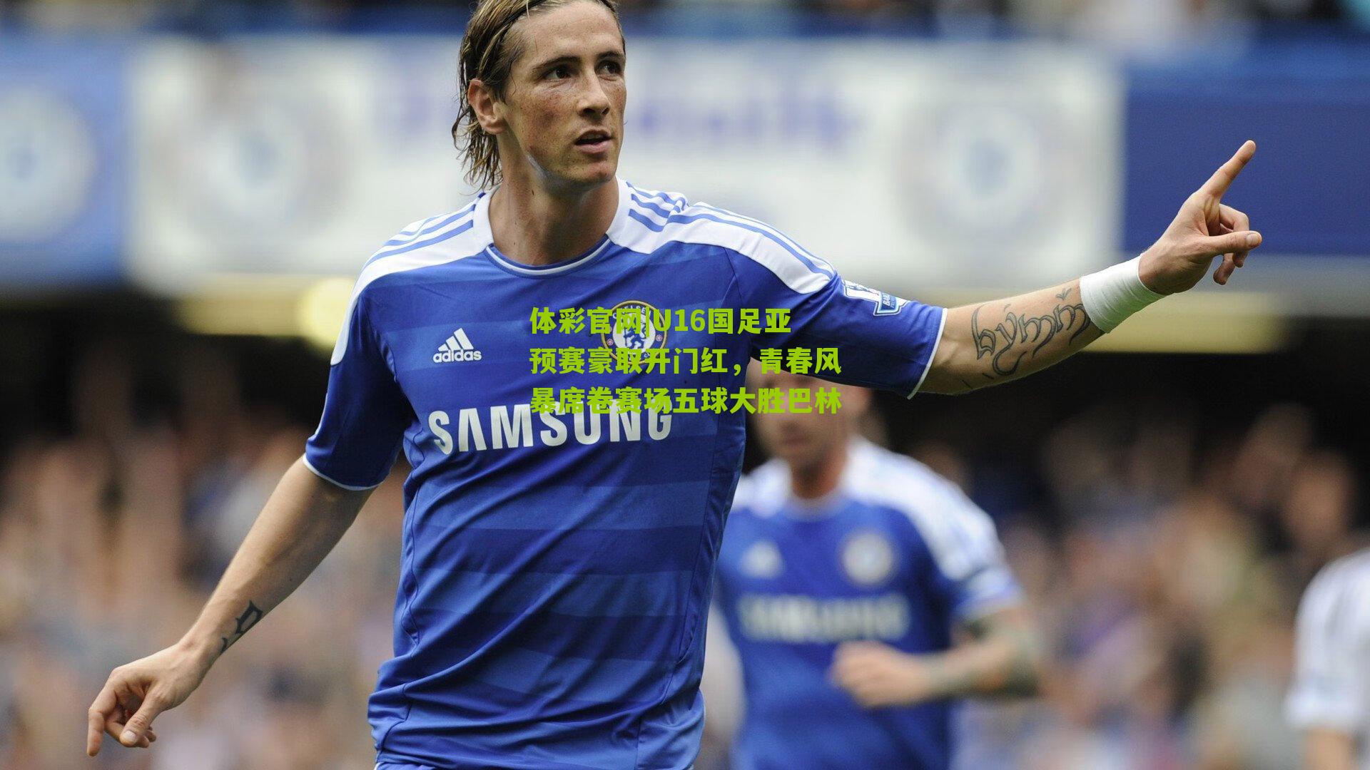 U16国足亚预赛豪取开门红，青春风暴席卷赛场五球大胜巴林