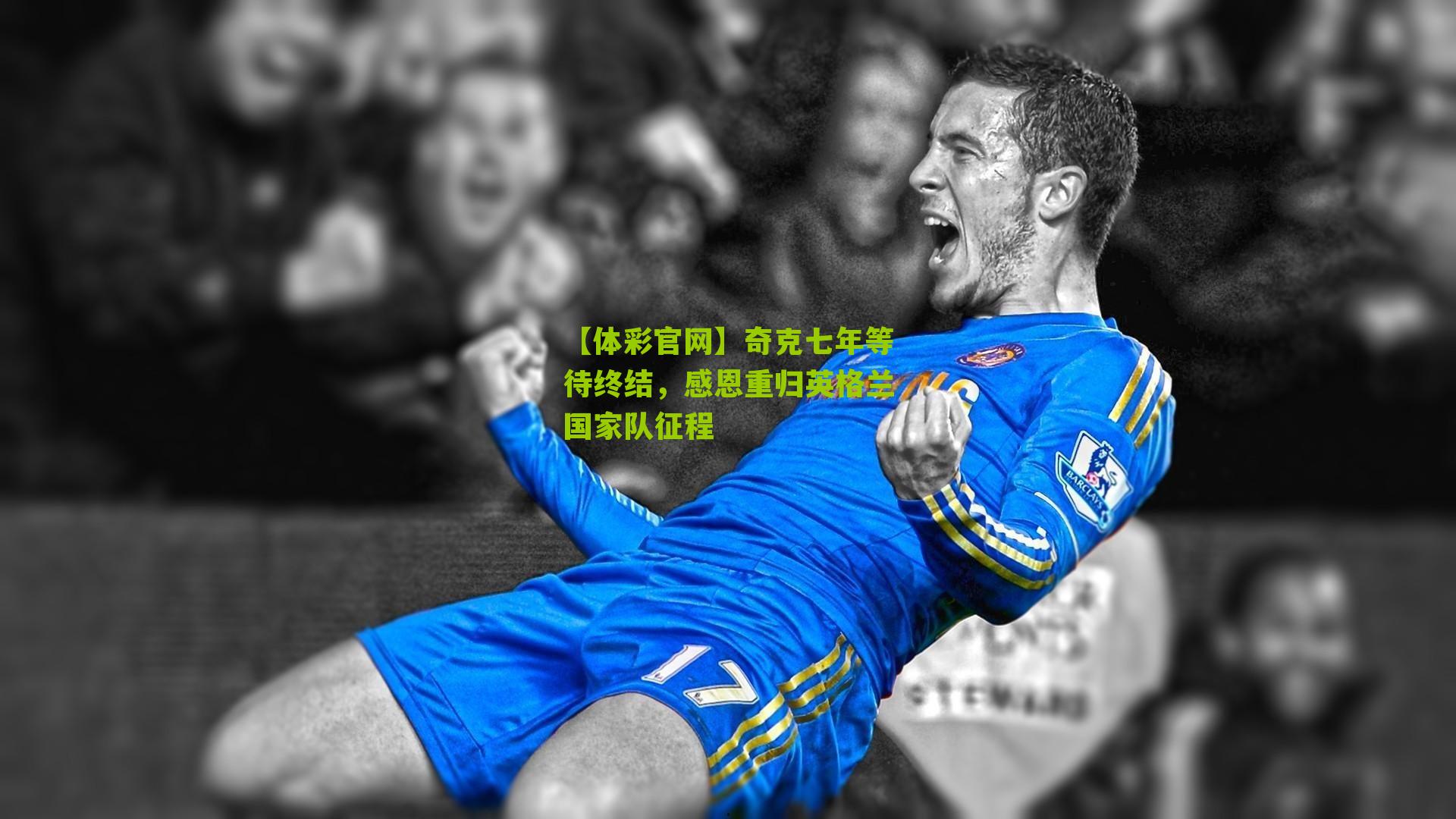 奇克七年等待终结，感恩重归英格兰国家队征程
