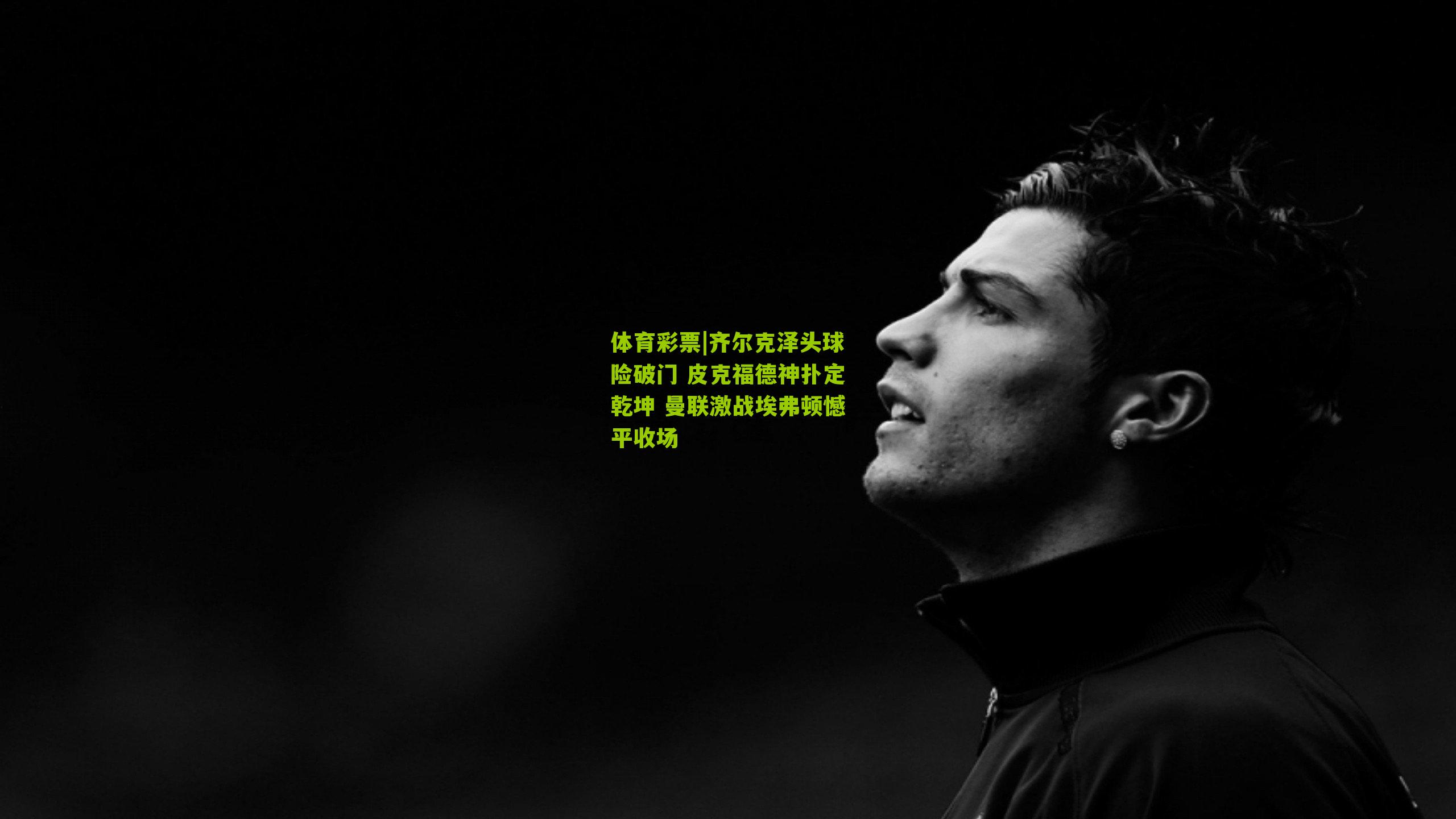 齐尔克泽头球险破门 皮克福德神扑定乾坤 曼联激战埃弗顿憾平收场