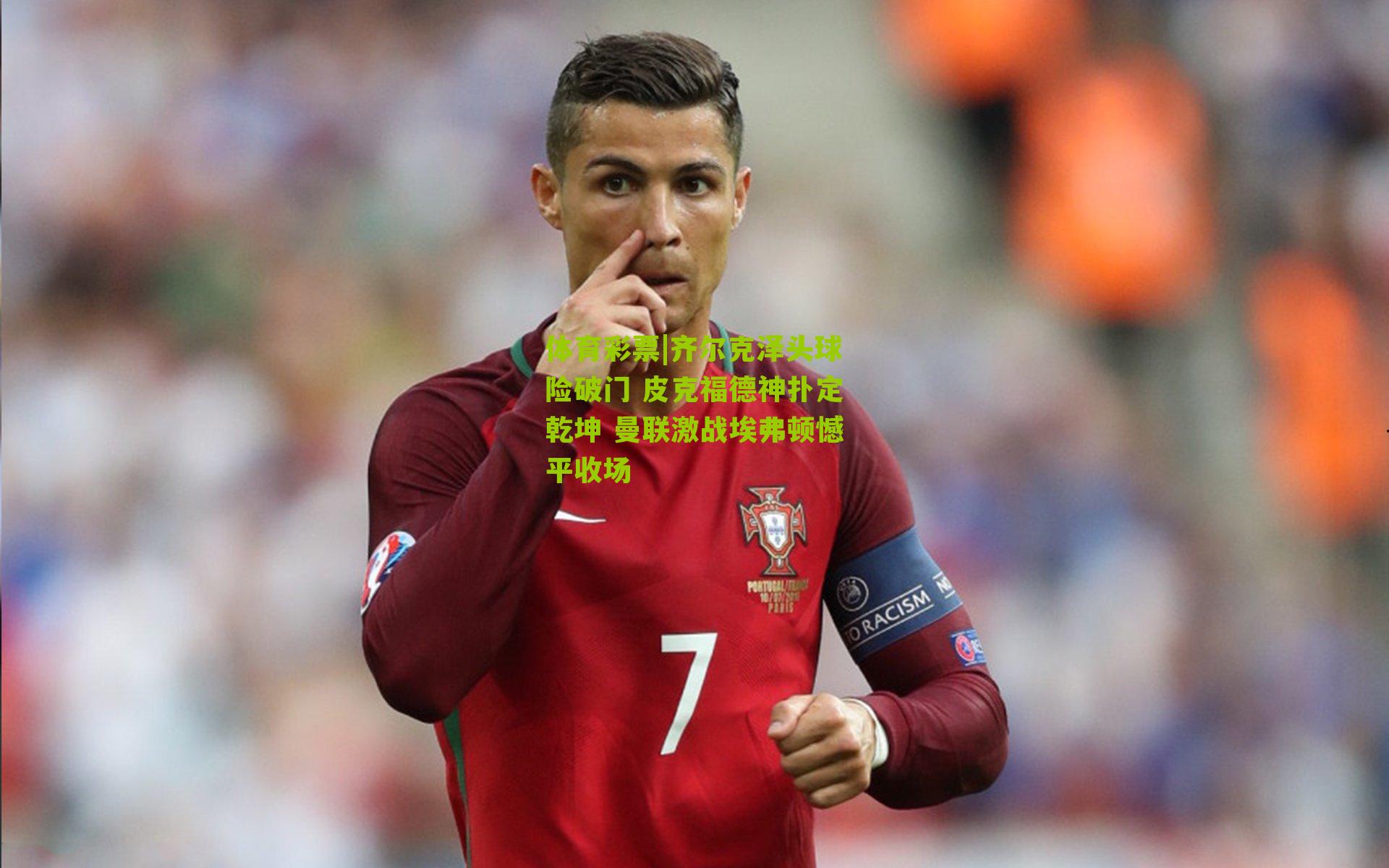 齐尔克泽头球险破门 皮克福德神扑定乾坤 曼联激战埃弗顿憾平收场