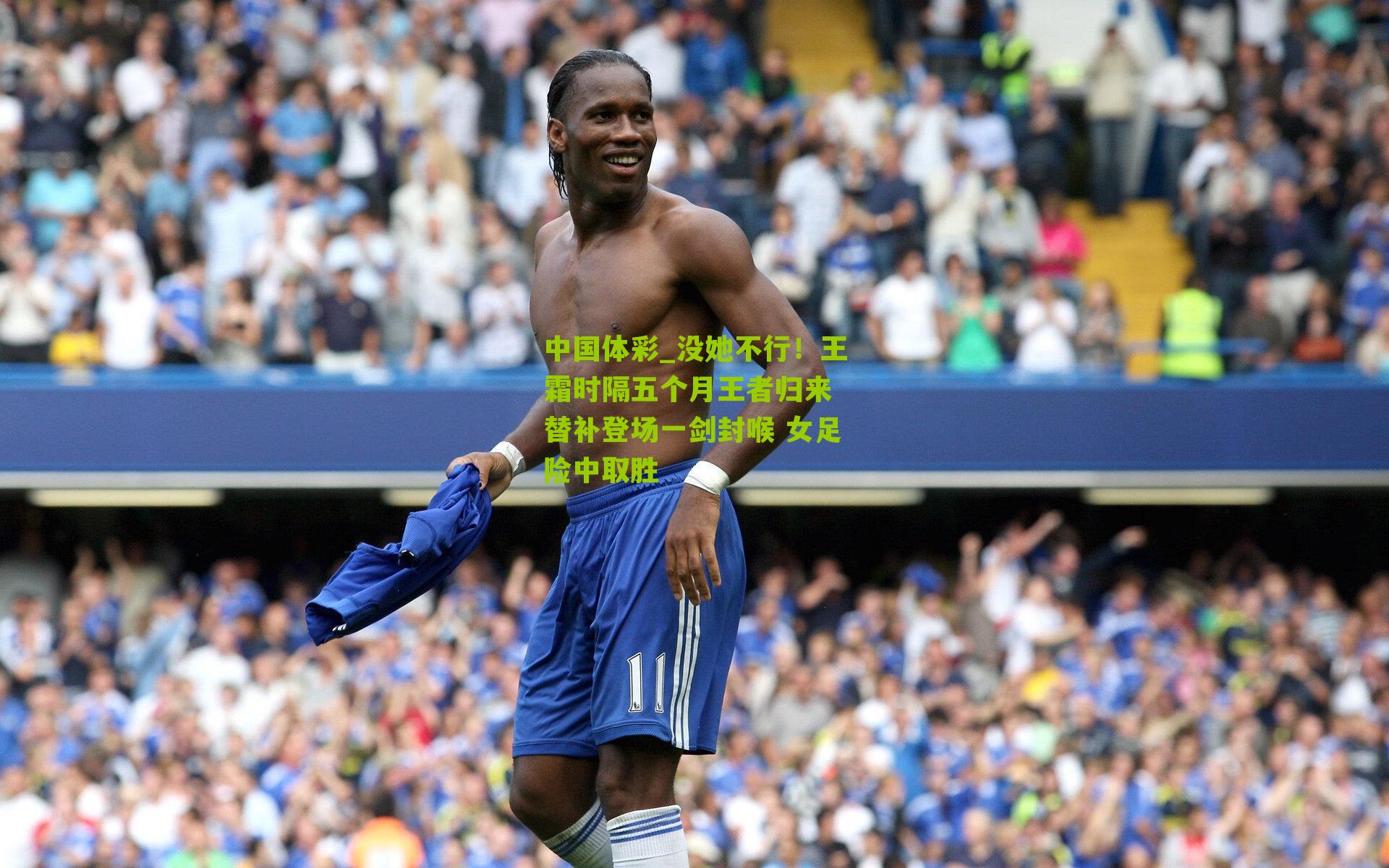 没她不行！王霜时隔五个月王者归来 替补登场一剑封喉 女足险中取胜